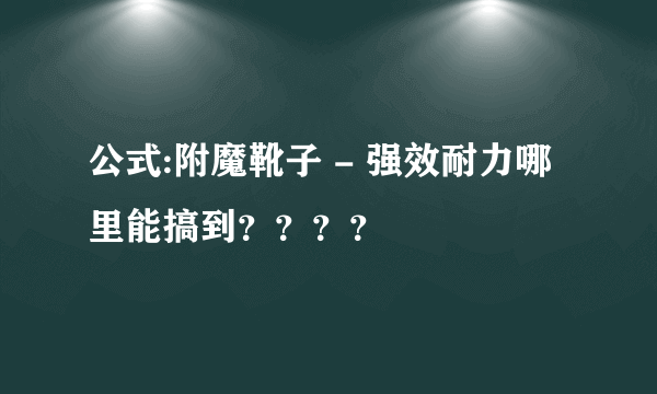 公式:附魔靴子 - 强效耐力哪里能搞到？？？？