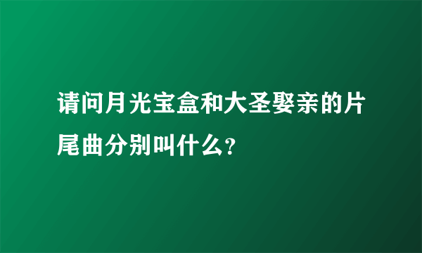 请问月光宝盒和大圣娶亲的片尾曲分别叫什么？