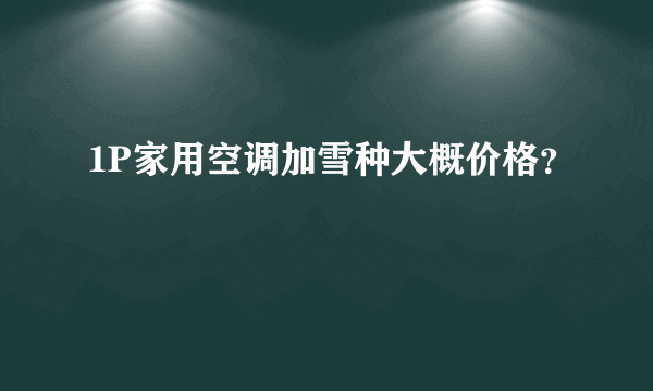 1P家用空调加雪种大概价格？