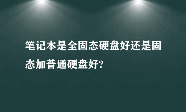 笔记本是全固态硬盘好还是固态加普通硬盘好?