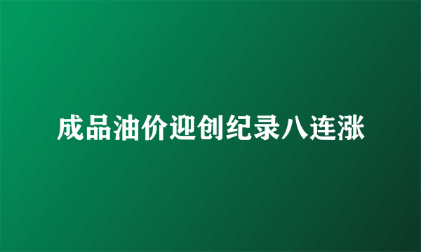 成品油价迎创纪录八连涨