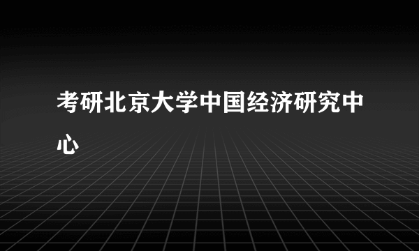 考研北京大学中国经济研究中心