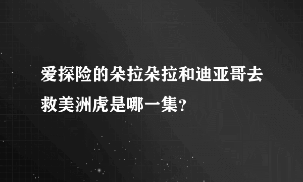 爱探险的朵拉朵拉和迪亚哥去救美洲虎是哪一集？