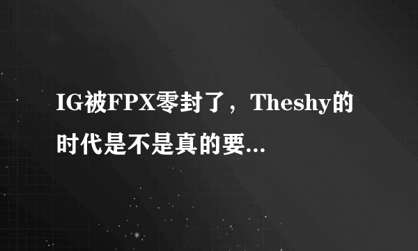 IG被FPX零封了，Theshy的时代是不是真的要过去了？