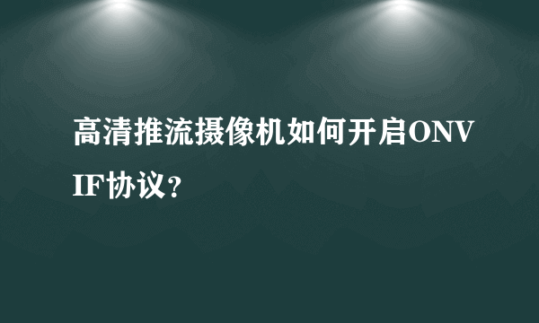 高清推流摄像机如何开启ONVIF协议？