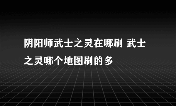 阴阳师武士之灵在哪刷 武士之灵哪个地图刷的多