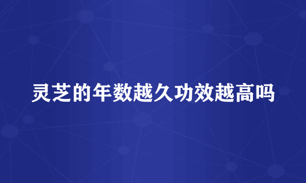 灵芝的年数越久功效越高吗