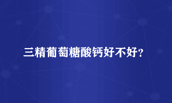 三精葡萄糖酸钙好不好？