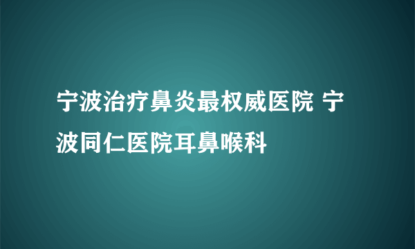 宁波治疗鼻炎最权威医院 宁波同仁医院耳鼻喉科