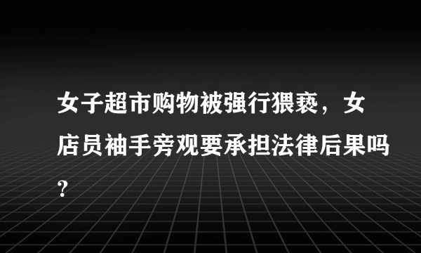 女子超市购物被强行猥亵，女店员袖手旁观要承担法律后果吗？