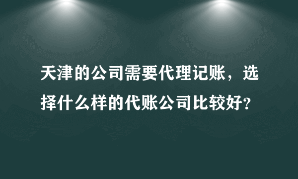 天津的公司需要代理记账，选择什么样的代账公司比较好？