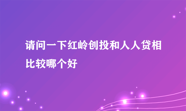 请问一下红岭创投和人人贷相比较哪个好