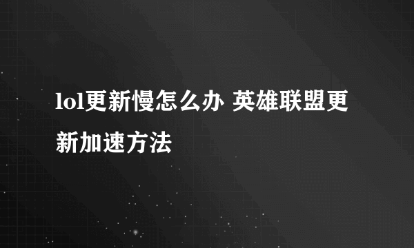 lol更新慢怎么办 英雄联盟更新加速方法