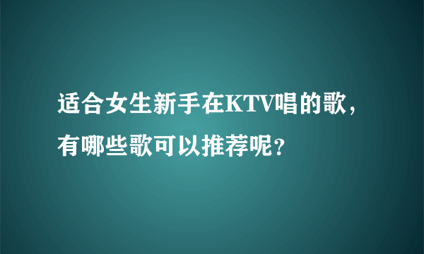 适合女生新手在KTV唱的歌，有哪些歌可以推荐呢？