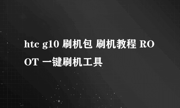 htc g10 刷机包 刷机教程 ROOT 一键刷机工具