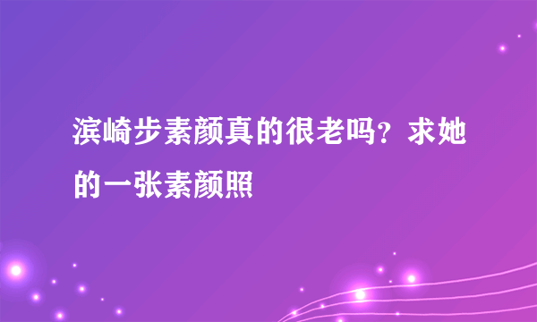 滨崎步素颜真的很老吗？求她的一张素颜照