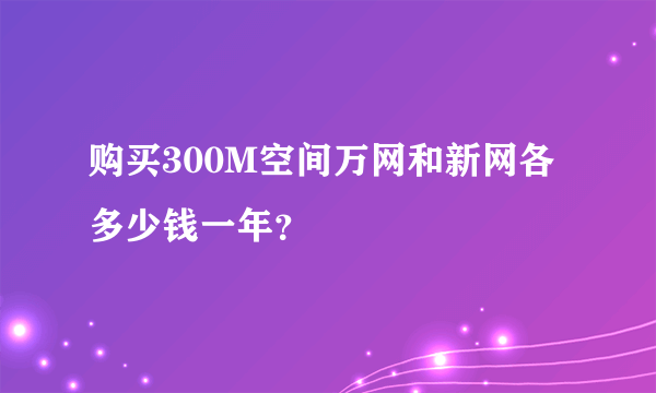 购买300M空间万网和新网各多少钱一年？