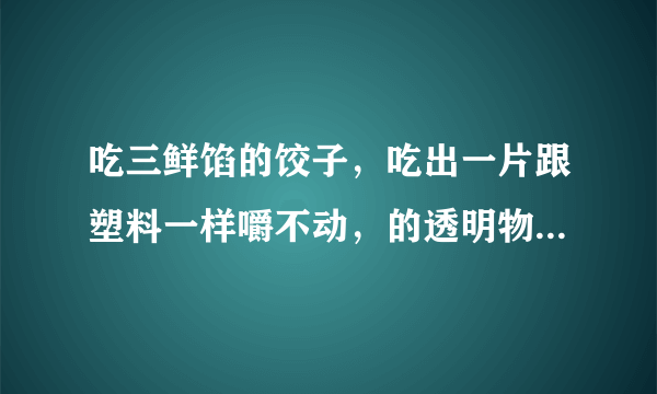 吃三鲜馅的饺子，吃出一片跟塑料一样嚼不动，的透明物，厨师说是虾皮，