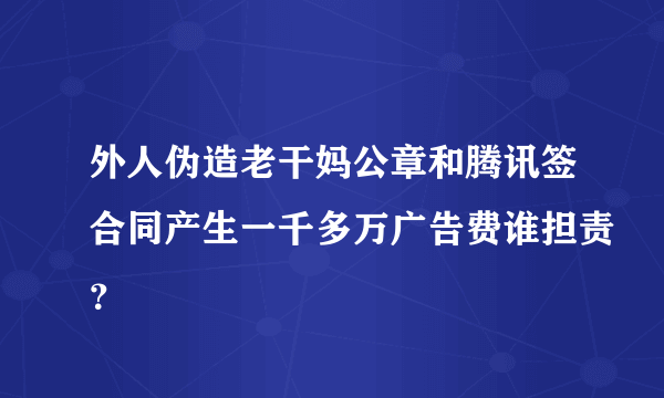 外人伪造老干妈公章和腾讯签合同产生一千多万广告费谁担责？