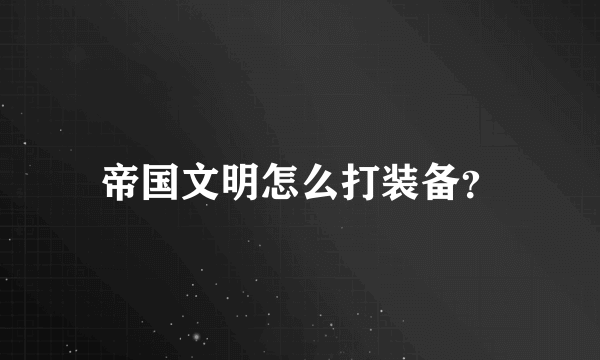 帝国文明怎么打装备？