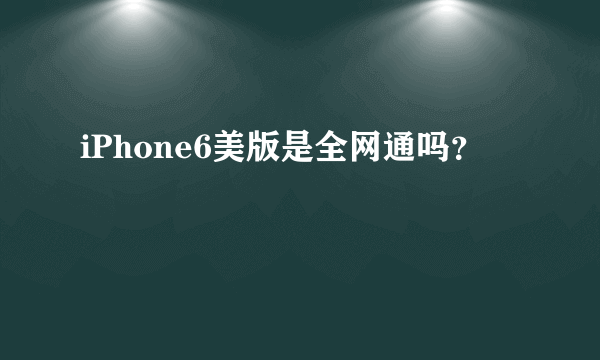 iPhone6美版是全网通吗？