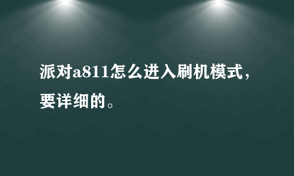 派对a811怎么进入刷机模式，要详细的。