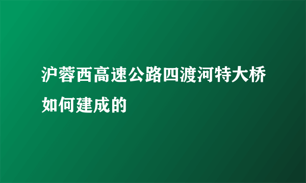 沪蓉西高速公路四渡河特大桥如何建成的