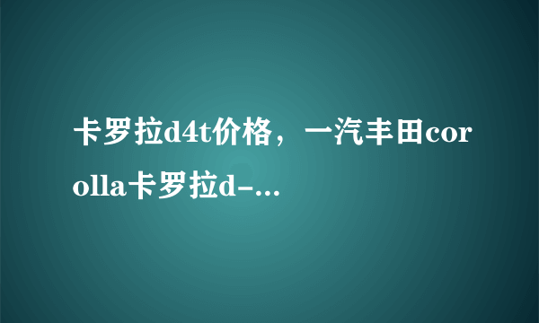 卡罗拉d4t价格，一汽丰田corolla卡罗拉d-4t报价