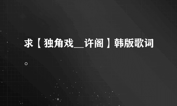 求【独角戏__许阁】韩版歌词。