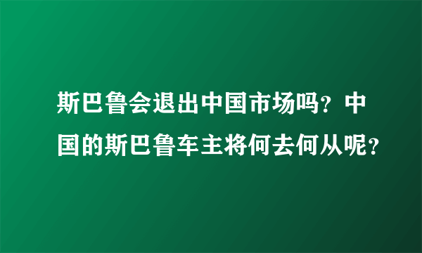 斯巴鲁会退出中国市场吗？中国的斯巴鲁车主将何去何从呢？