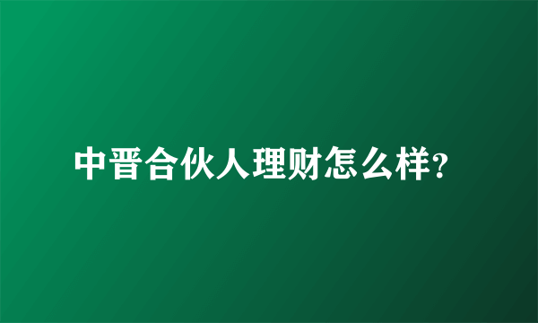 中晋合伙人理财怎么样？