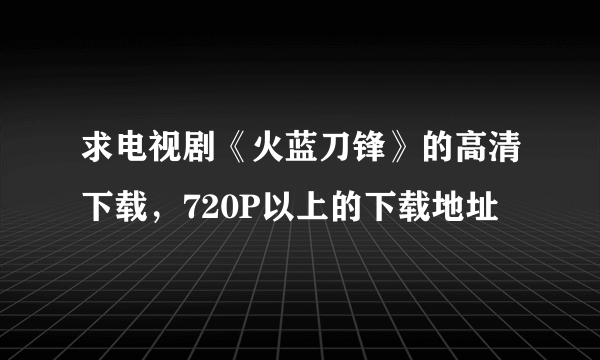 求电视剧《火蓝刀锋》的高清下载，720P以上的下载地址