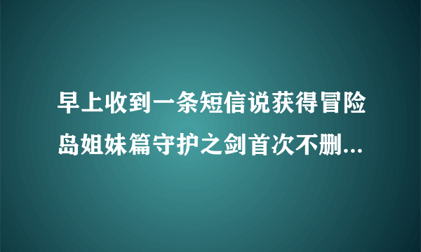 早上收到一条短信说获得冒险岛姐妹篇守护之剑首次不删档资格、凭（一堆数字）领新年礼包、怎么领？