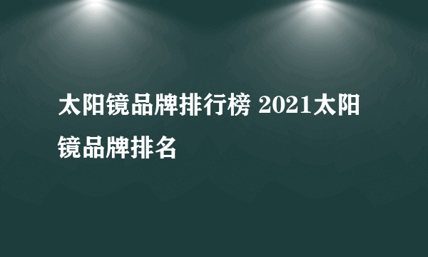 太阳镜品牌排行榜 2021太阳镜品牌排名