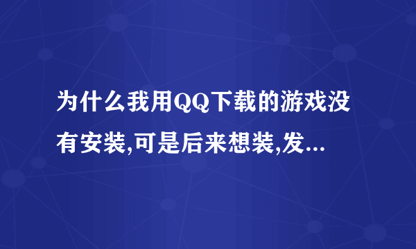 为什么我用QQ下载的游戏没有安装,可是后来想装,发现找不到安装包了,这是为什么?