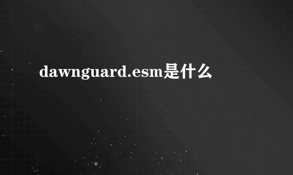 dawnguard.esm是什么