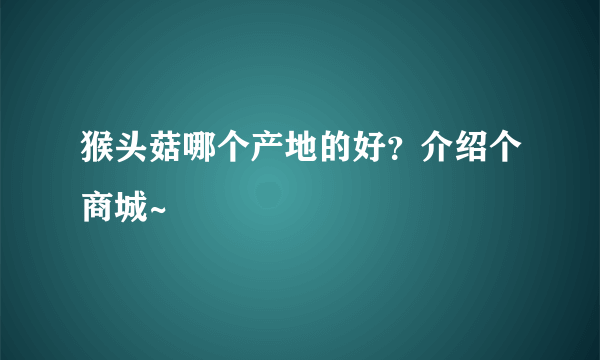 猴头菇哪个产地的好？介绍个商城~