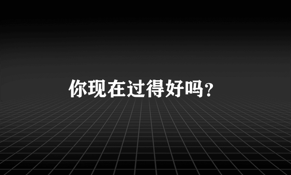 你现在过得好吗？