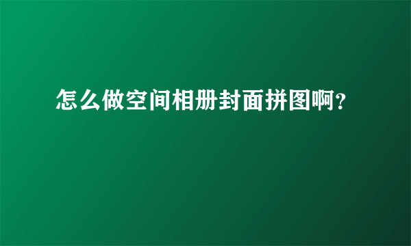怎么做空间相册封面拼图啊？