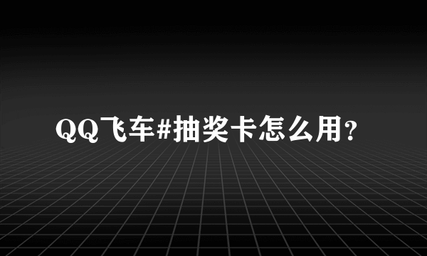 QQ飞车#抽奖卡怎么用？