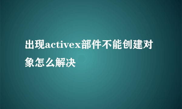 出现activex部件不能创建对象怎么解决