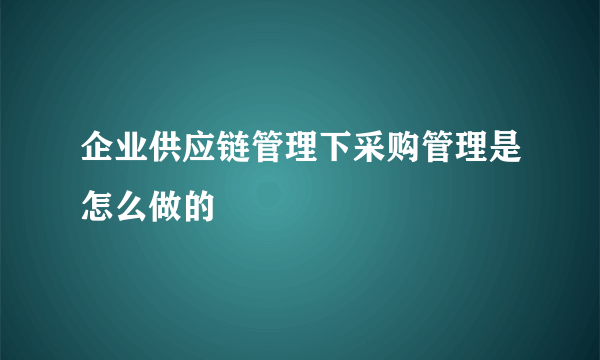 企业供应链管理下采购管理是怎么做的