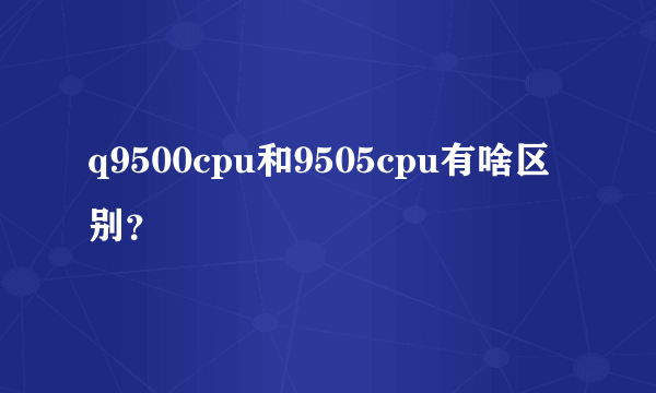 q9500cpu和9505cpu有啥区别？