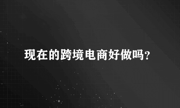 现在的跨境电商好做吗？