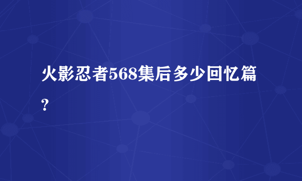 火影忍者568集后多少回忆篇？