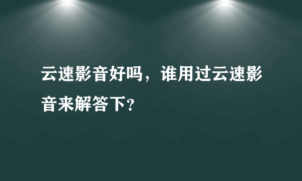 云速影音好吗，谁用过云速影音来解答下？