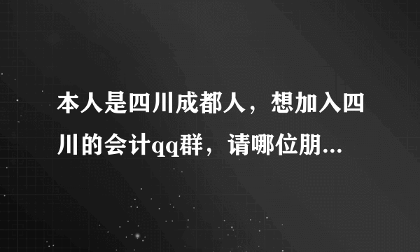 本人是四川成都人，想加入四川的会计qq群，请哪位朋友帮忙提供以下哈！
