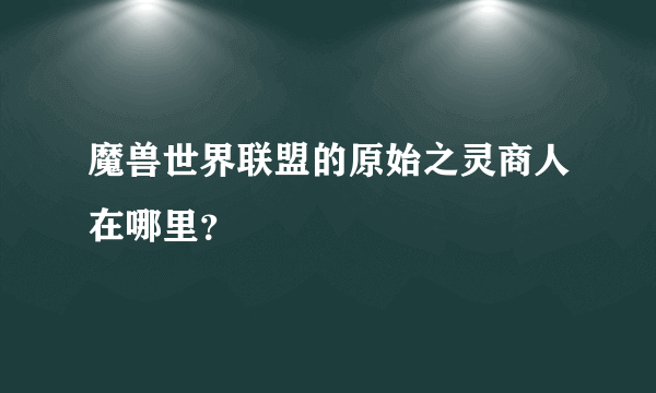 魔兽世界联盟的原始之灵商人在哪里？