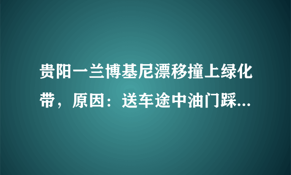 贵阳一兰博基尼漂移撞上绿化带，原因：送车途中油门踩大了, 你怎么看？