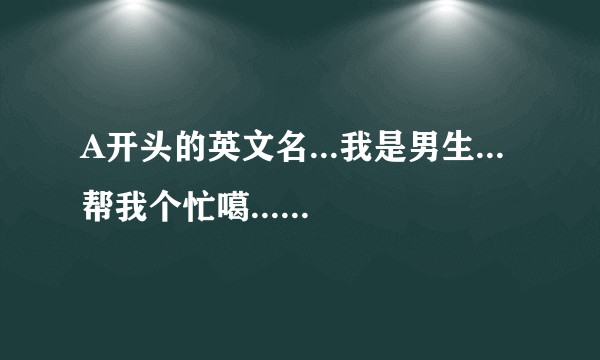 A开头的英文名...我是男生...帮我个忙噶...谢谢各位了噶